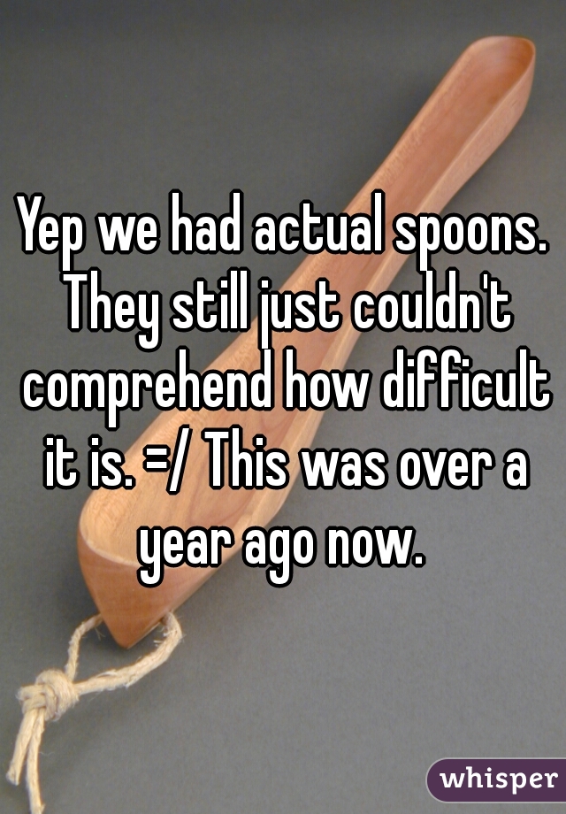 Yep we had actual spoons. They still just couldn't comprehend how difficult it is. =/ This was over a year ago now. 