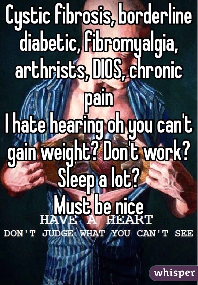 Cystic fibrosis, borderline diabetic, fibromyalgia, arthrists, DIOS, chronic pain
I hate hearing oh you can't gain weight? Don't work? Sleep a lot?
Must be nice