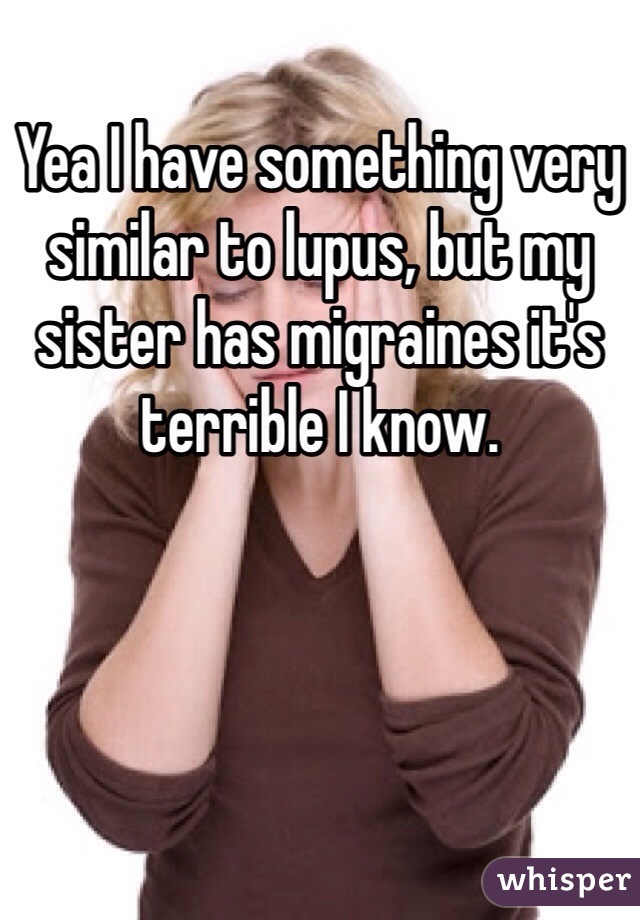 Yea I have something very similar to lupus, but my sister has migraines it's terrible I know.