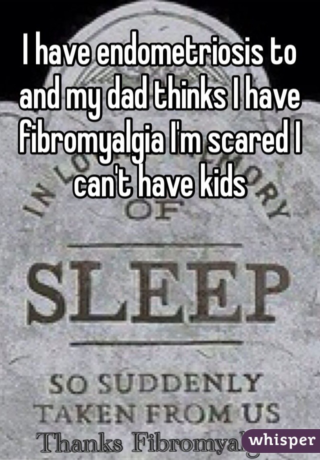 I have endometriosis to and my dad thinks I have fibromyalgia I'm scared I can't have kids