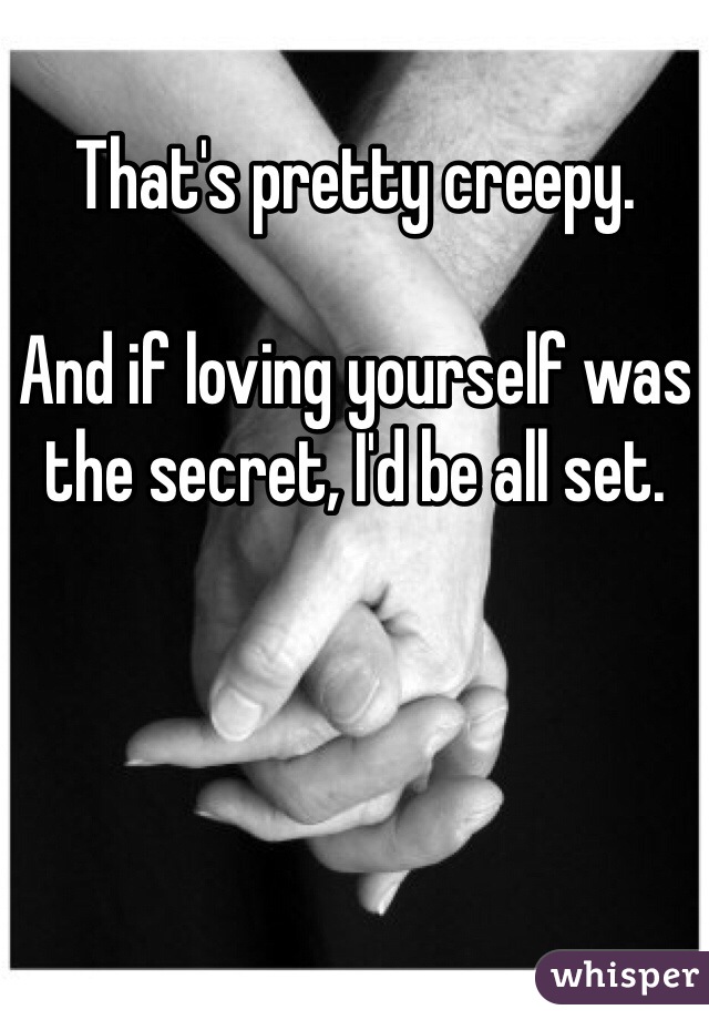 That's pretty creepy. 

And if loving yourself was the secret, I'd be all set.