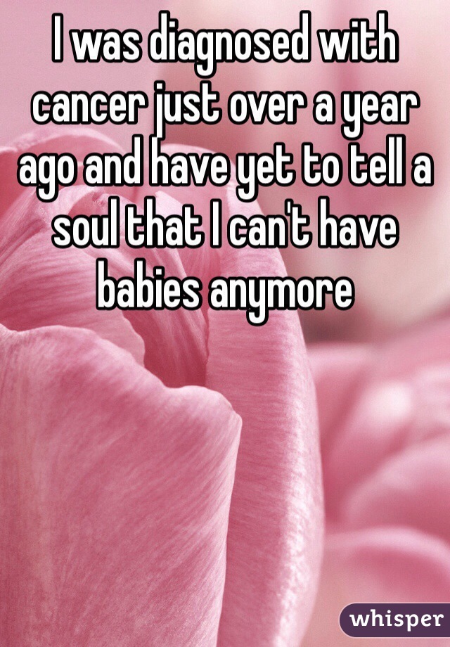 I was diagnosed with cancer just over a year ago and have yet to tell a soul that I can't have babies anymore