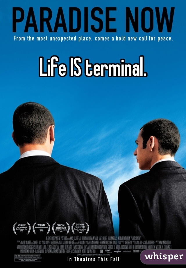 Life IS terminal.
