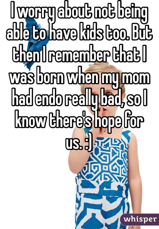 I worry about not being able to have kids too. But then I remember that I was born when my mom had endo really bad, so I know there's hope for us. :)