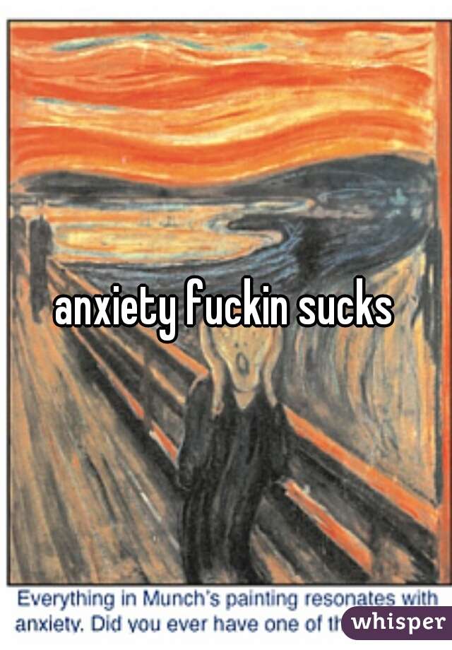 anxiety fuckin sucks