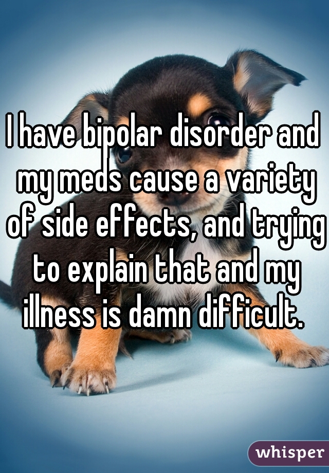 I have bipolar disorder and my meds cause a variety of side effects, and trying to explain that and my illness is damn difficult. 