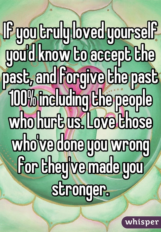 If you truly loved yourself you'd know to accept the past, and forgive the past 100% including the people who hurt us. Love those who've done you wrong for they've made you stronger.