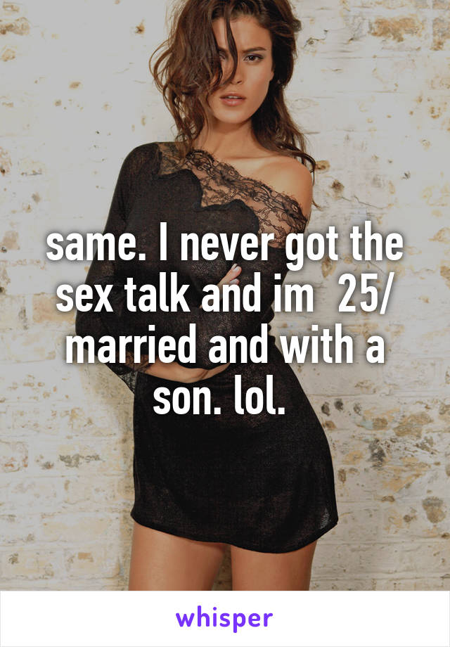 same. I never got the sex talk and im  25/ married and with a son. lol. 