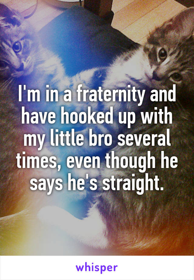 I'm in a fraternity and have hooked up with my little bro several times, even though he says he's straight.