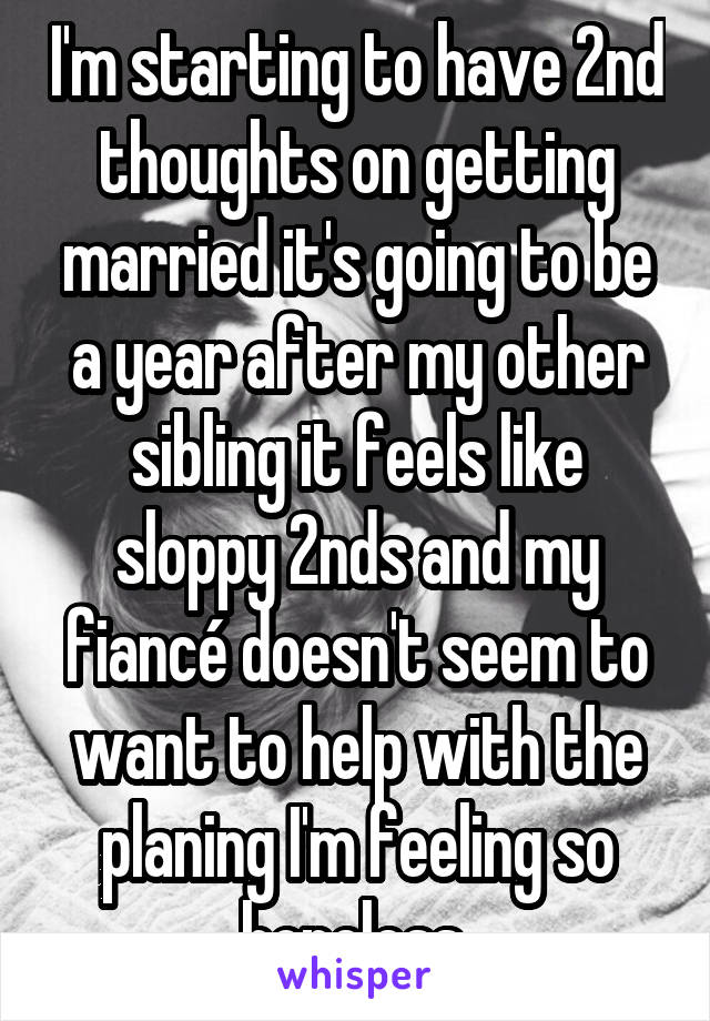 I'm starting to have 2nd thoughts on getting married it's going to be a year after my other sibling it feels like sloppy 2nds and my fiancé doesn't seem to want to help with the planing I'm feeling so hopeless 