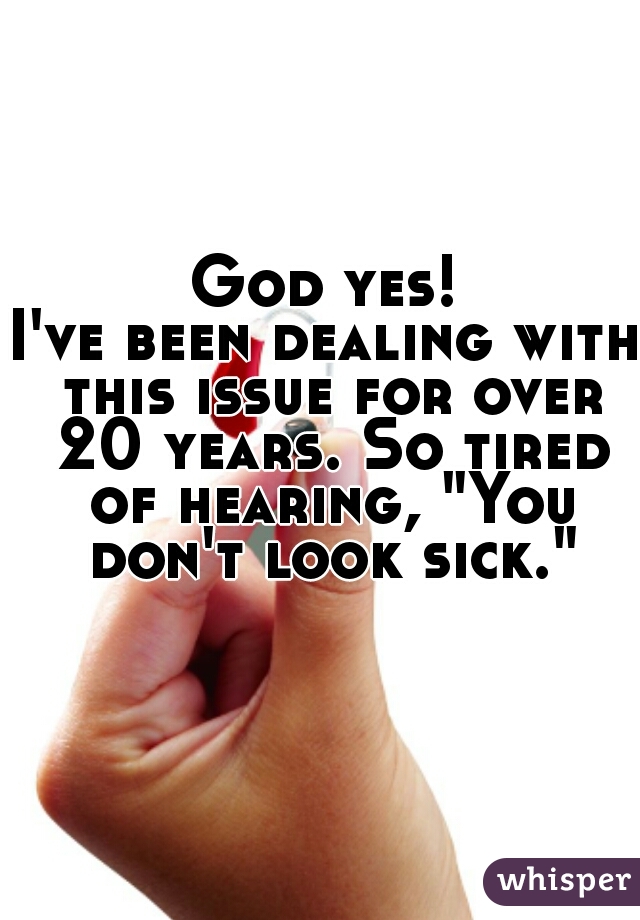 God yes!
I've been dealing with this issue for over 20 years. So tired of hearing, "You don't look sick."