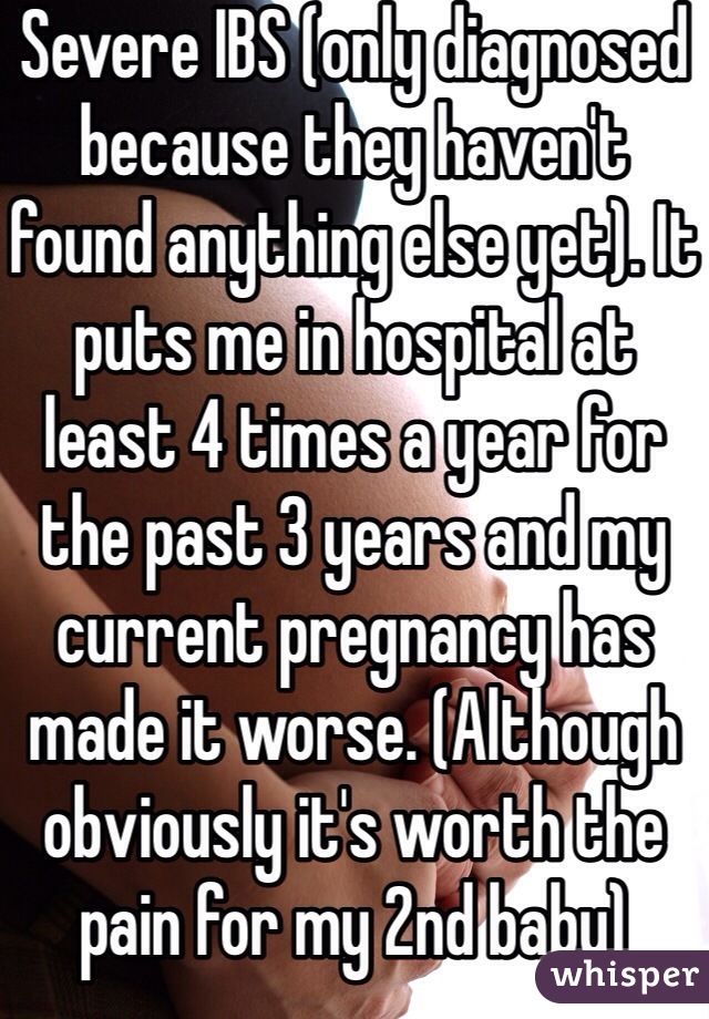 Severe IBS (only diagnosed because they haven't found anything else yet). It puts me in hospital at least 4 times a year for the past 3 years and my current pregnancy has made it worse. (Although obviously it's worth the pain for my 2nd baby) 