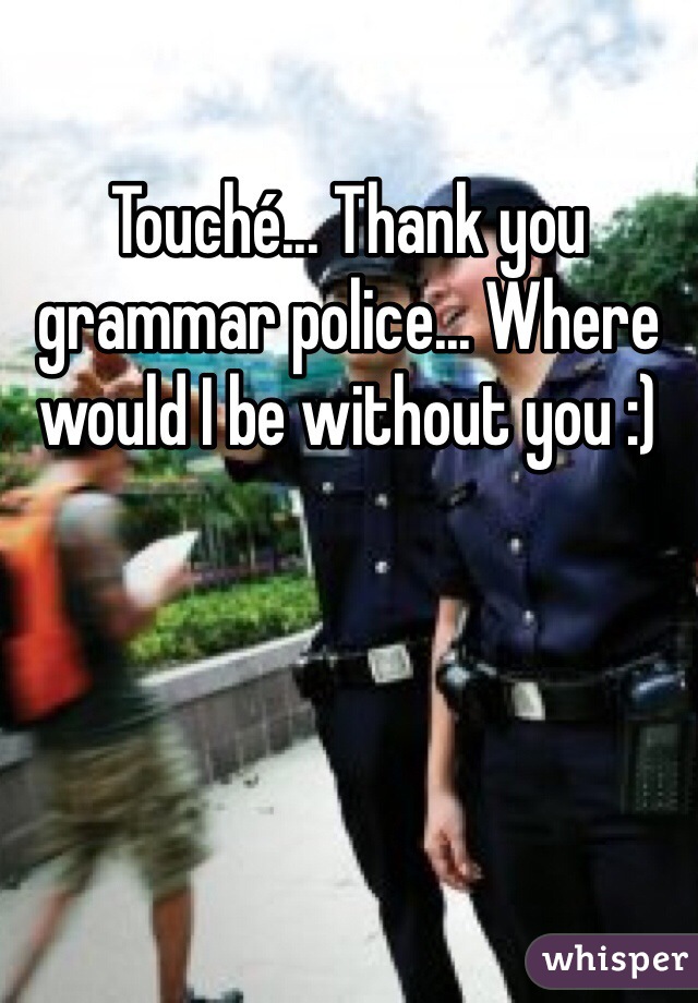 Touché... Thank you grammar police... Where would I be without you :) 