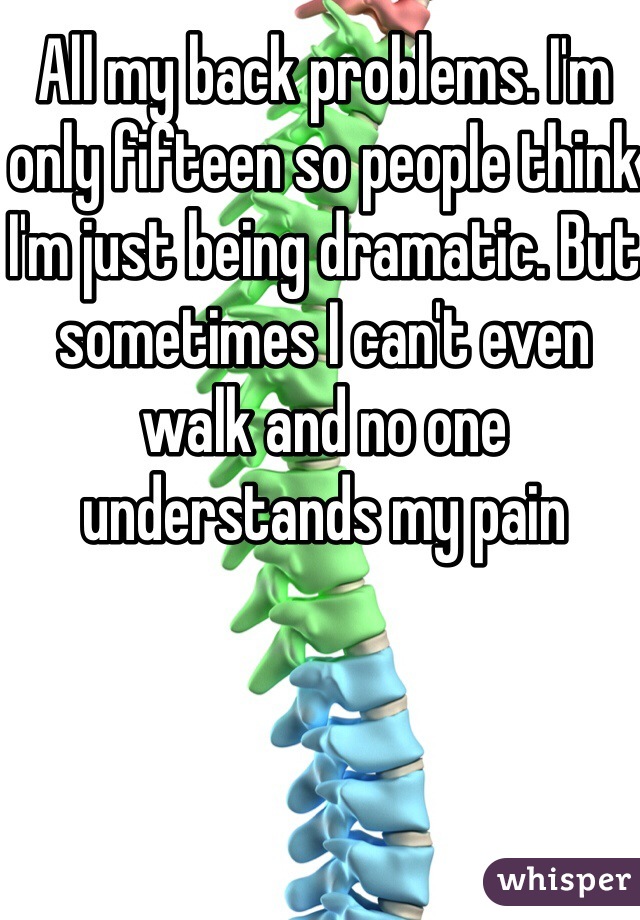 All my back problems. I'm only fifteen so people think I'm just being dramatic. But sometimes I can't even walk and no one understands my pain