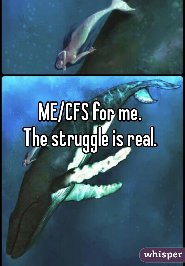 ME/CFS for me. 
The struggle is real. 