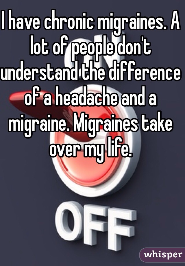 I have chronic migraines. A lot of people don't understand the difference of a headache and a migraine. Migraines take over my life. 