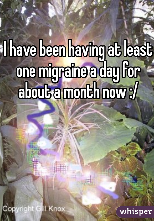 I have been having at least one migraine a day for about a month now :/