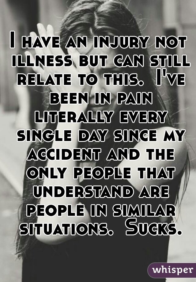 I have an injury not illness but can still relate to this.  I've been in pain literally every single day since my accident and the only people that understand are people in similar situations.  Sucks.