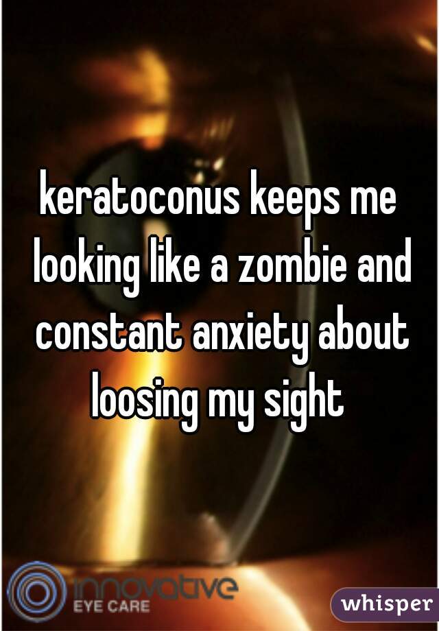 keratoconus keeps me looking like a zombie and constant anxiety about loosing my sight 