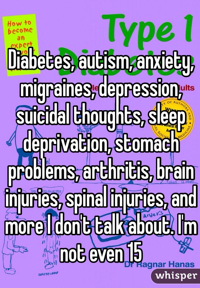 Diabetes, autism, anxiety, migraines, depression, suicidal thoughts, sleep deprivation, stomach problems, arthritis, brain injuries, spinal injuries, and more I don't talk about. I'm not even 15