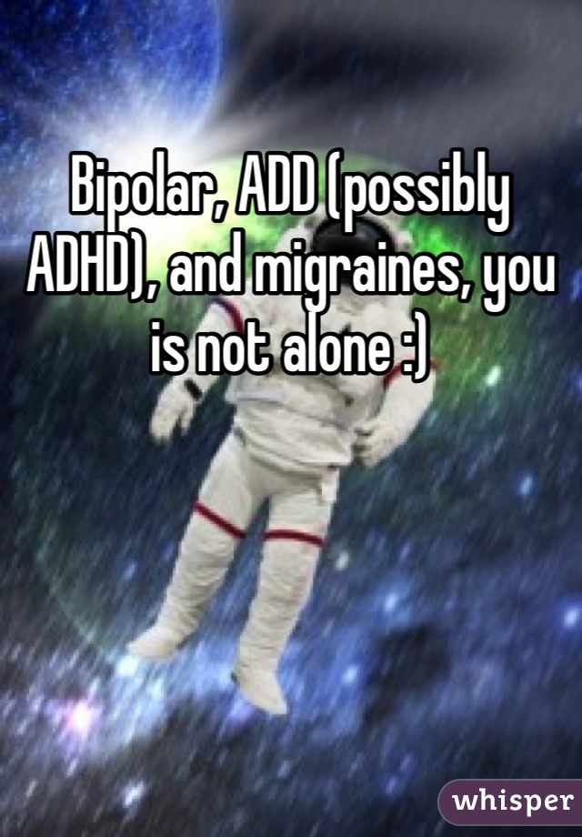 Bipolar, ADD (possibly ADHD), and migraines, you is not alone :)