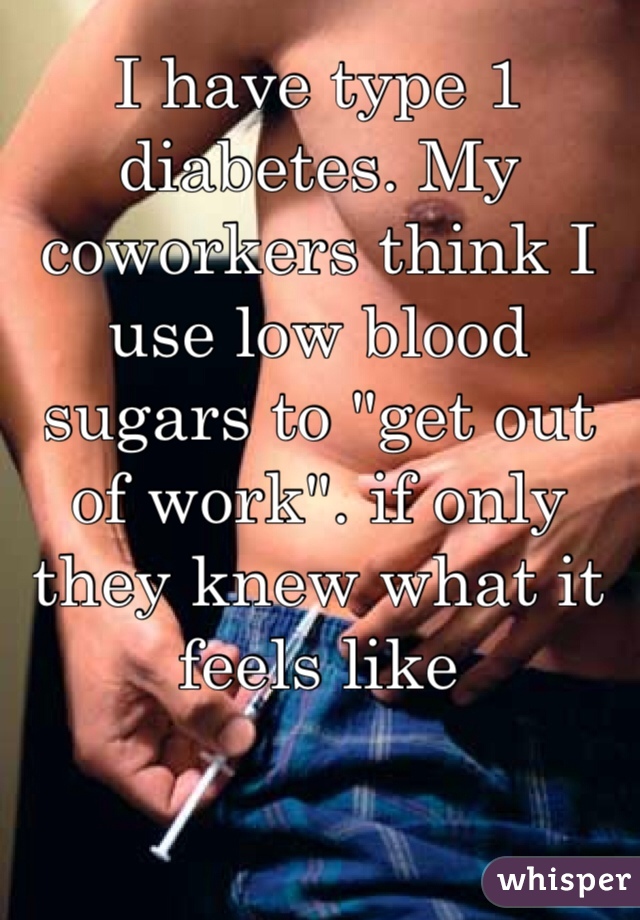 I have type 1 diabetes. My coworkers think I use low blood sugars to "get out of work". if only they knew what it feels like