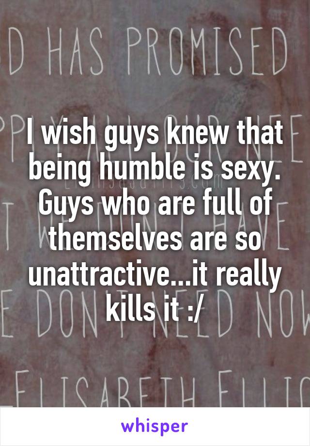 I wish guys knew that being humble is sexy. Guys who are full of themselves are so unattractive...it really kills it :/