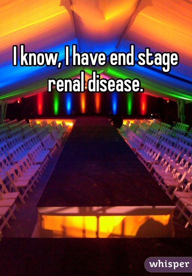 I know, I have end stage renal disease.