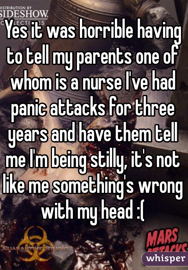 Yes it was horrible having to tell my parents one of whom is a nurse I've had panic attacks for three years and have them tell me I'm being stilly, it's not like me something's wrong with my head :(