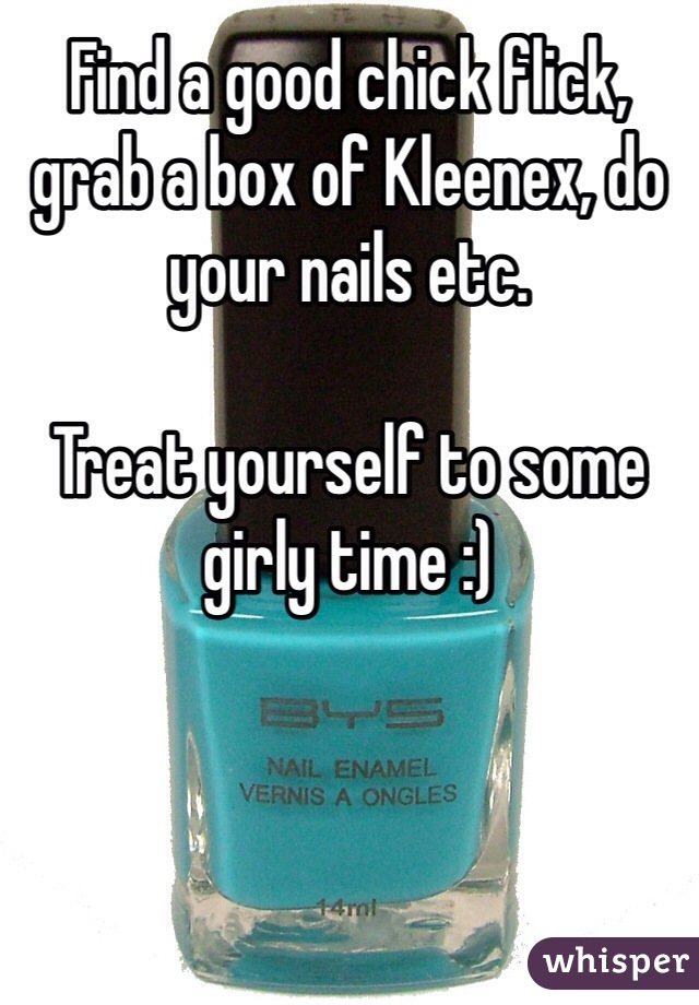 Find a good chick flick, grab a box of Kleenex, do your nails etc. 

Treat yourself to some girly time :)