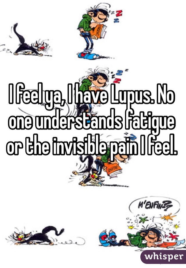 I feel ya, I have Lupus. No one understands fatigue or the invisible pain I feel. 