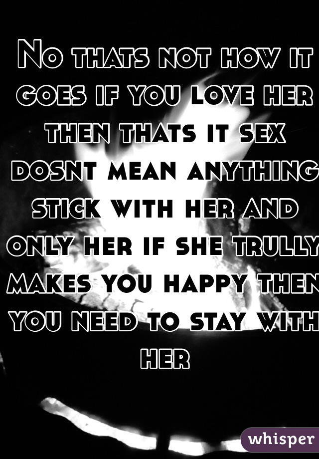 No thats not how it goes if you love her then thats it sex dosnt mean anything stick with her and only her if she trully makes you happy then you need to stay with her