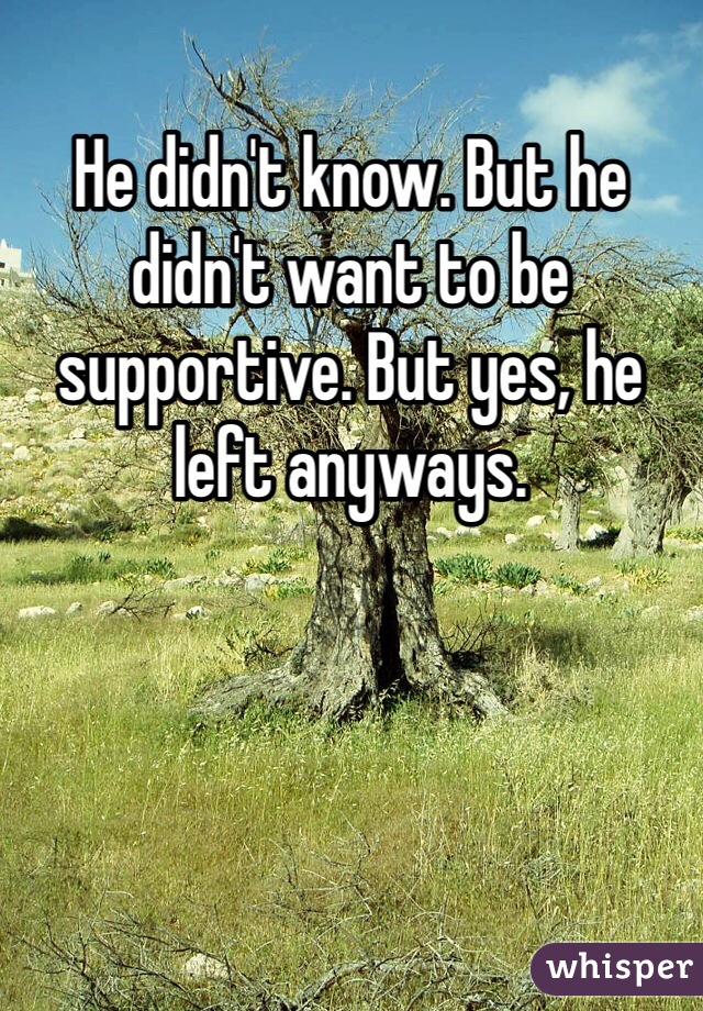 He didn't know. But he didn't want to be supportive. But yes, he left anyways. 