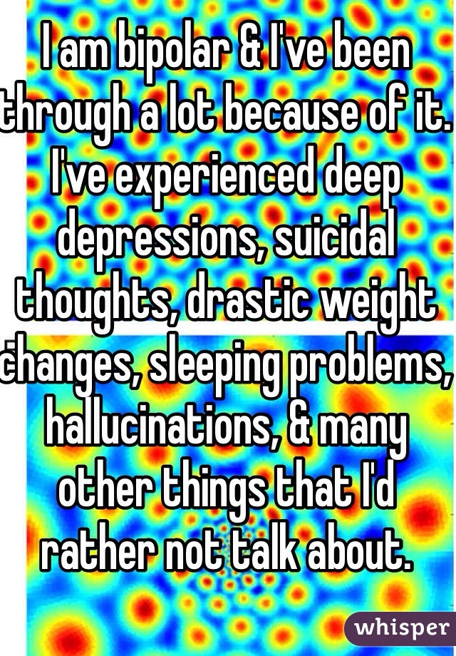 I am bipolar & I've been through a lot because of it. I've experienced deep depressions, suicidal thoughts, drastic weight changes, sleeping problems, hallucinations, & many other things that I'd rather not talk about.
