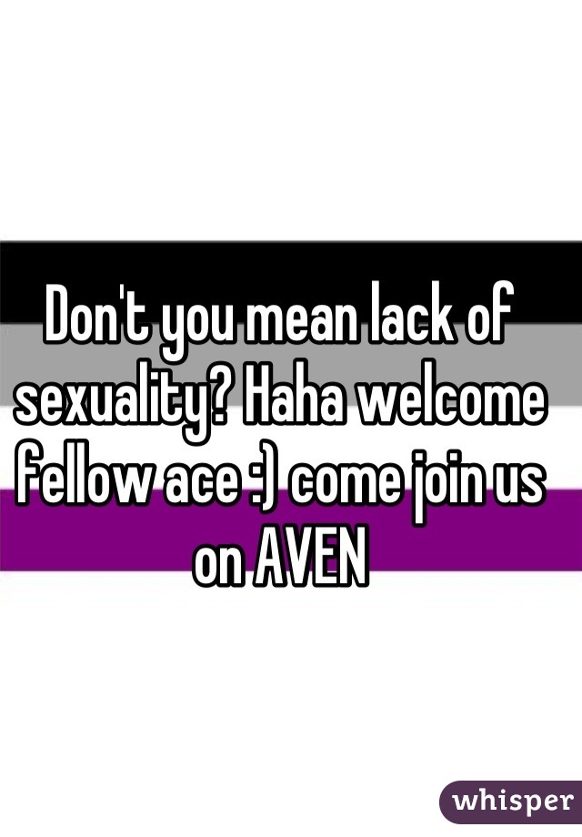 Don't you mean lack of sexuality? Haha welcome fellow ace :) come join us on AVEN