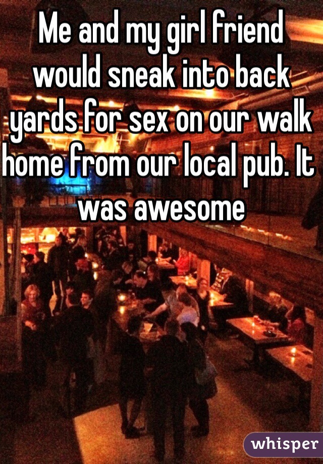 Me and my girl friend would sneak into back yards for sex on our walk home from our local pub. It was awesome