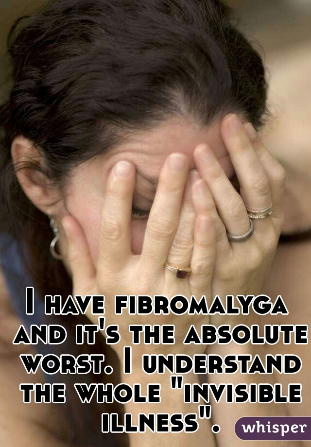 I have fibromalyga and it's the absolute worst. I understand the whole "invisible illness".