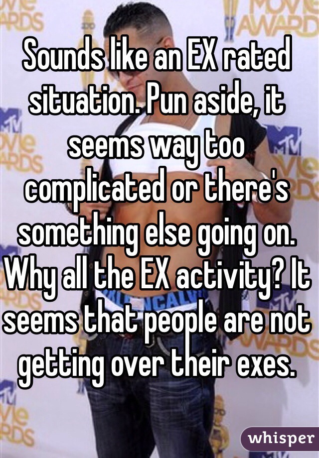 Sounds like an EX rated situation. Pun aside, it seems way too complicated or there's something else going on. Why all the EX activity? It seems that people are not getting over their exes.