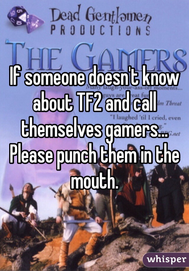 If someone doesn't know about TF2 and call themselves gamers... Please punch them in the mouth. 