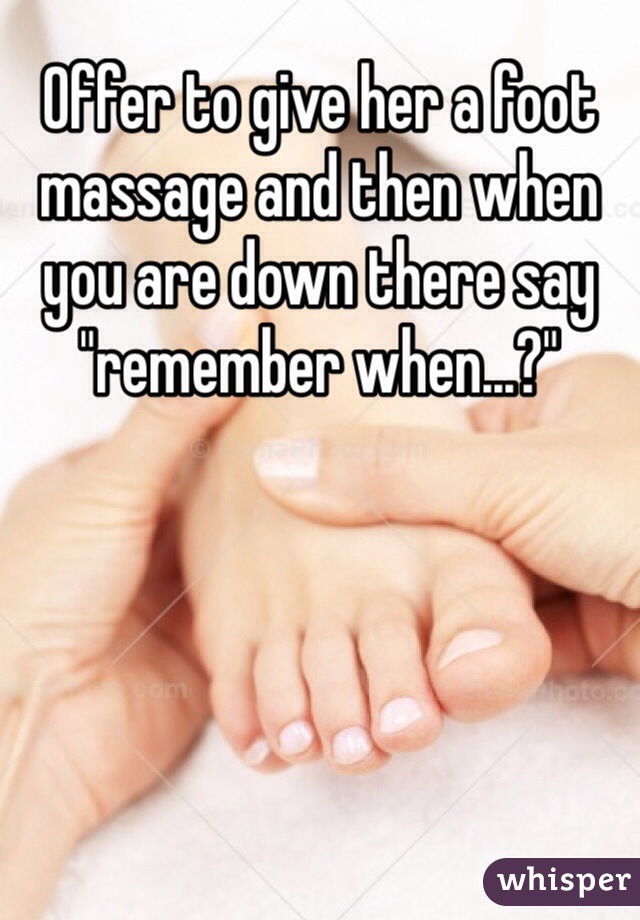 Offer to give her a foot massage and then when you are down there say "remember when...?"
