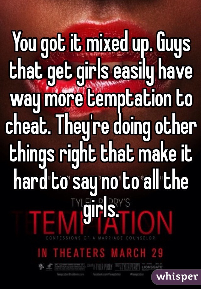 You got it mixed up. Guys that get girls easily have way more temptation to cheat. They're doing other things right that make it hard to say no to all the girls. 