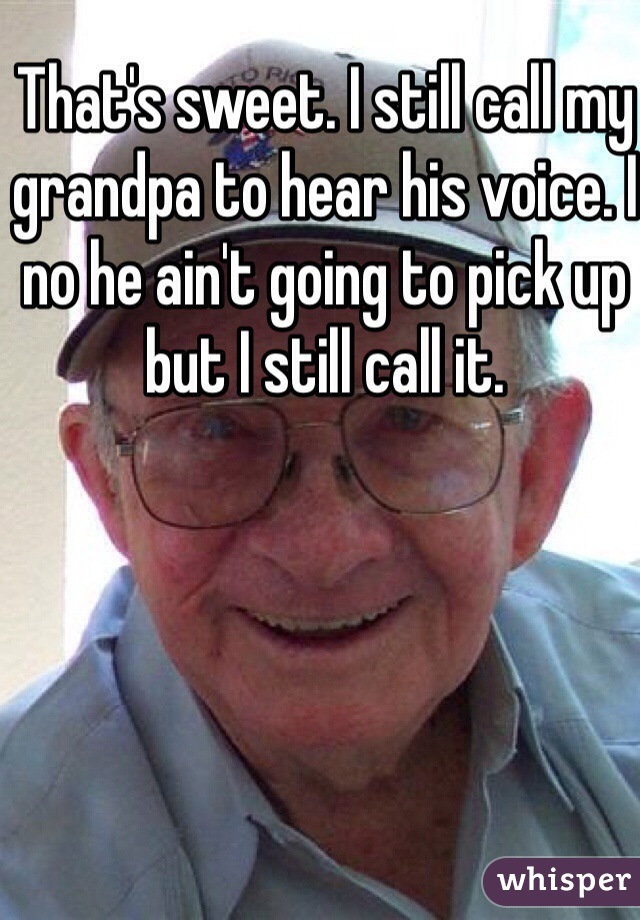 That's sweet. I still call my grandpa to hear his voice. I no he ain't going to pick up but I still call it. 