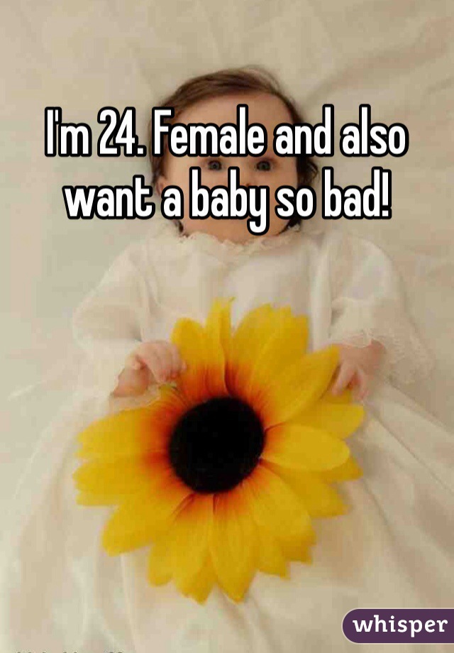I'm 24. Female and also want a baby so bad!