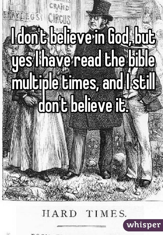 I don't believe in God, but yes I have read the bible multiple times, and I still don't believe it.