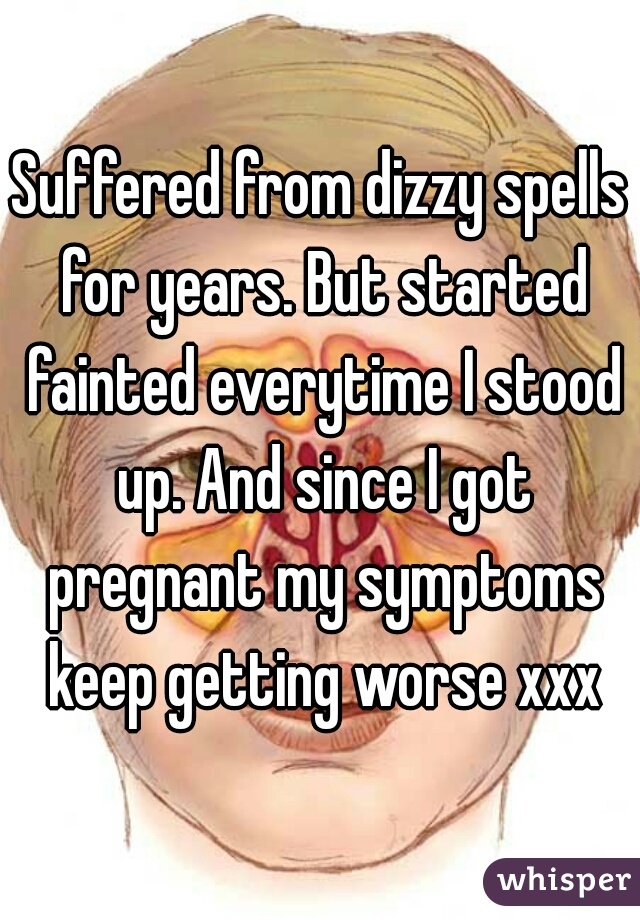 Suffered from dizzy spells for years. But started fainted everytime I stood up. And since I got pregnant my symptoms keep getting worse xxx