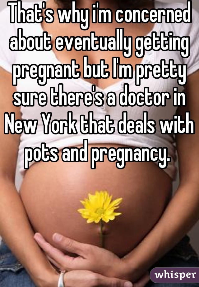 That's why i'm concerned about eventually getting pregnant but I'm pretty sure there's a doctor in New York that deals with pots and pregnancy. 