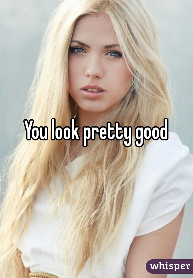 You look pretty good