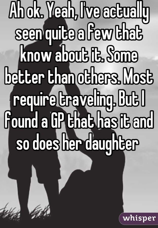 Ah ok. Yeah, I've actually seen quite a few that know about it. Some better than others. Most require traveling. But I found a GP that has it and so does her daughter 