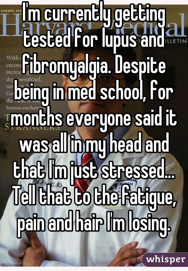 I'm currently getting tested for lupus and fibromyalgia. Despite being in med school, for months everyone said it was all in my head and that I'm just stressed... Tell that to the fatigue, pain and hair I'm losing.