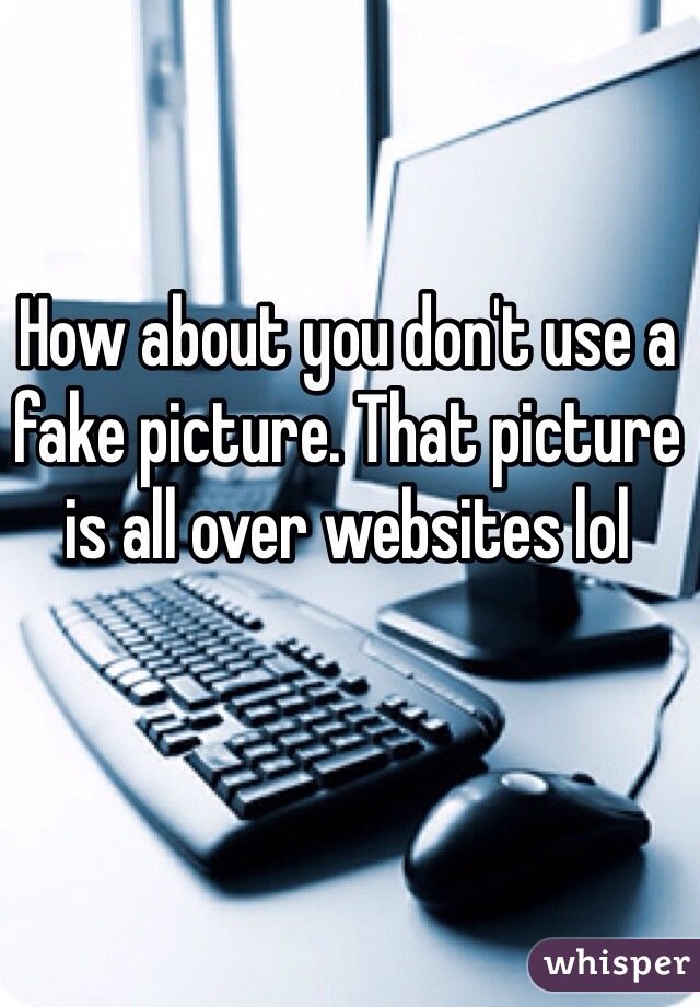 How about you don't use a fake picture. That picture is all over websites lol